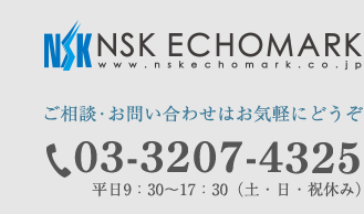 NSK ECHOMARK www.nskechomark.jpご相談・お問い合わせはお気軽にどうぞ 03-3207-4325 平日9：30～17：30（土・日・祝休み）